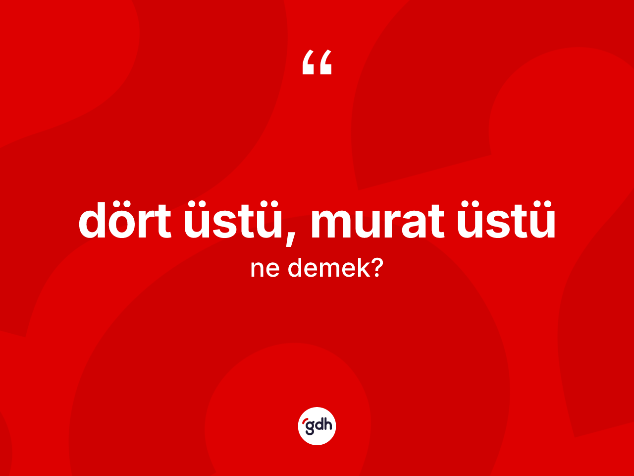 Dört üstü, murat üstü sözü nedir? Dört üstü, murat üstü ifadesinin TDK anlamı nedir?