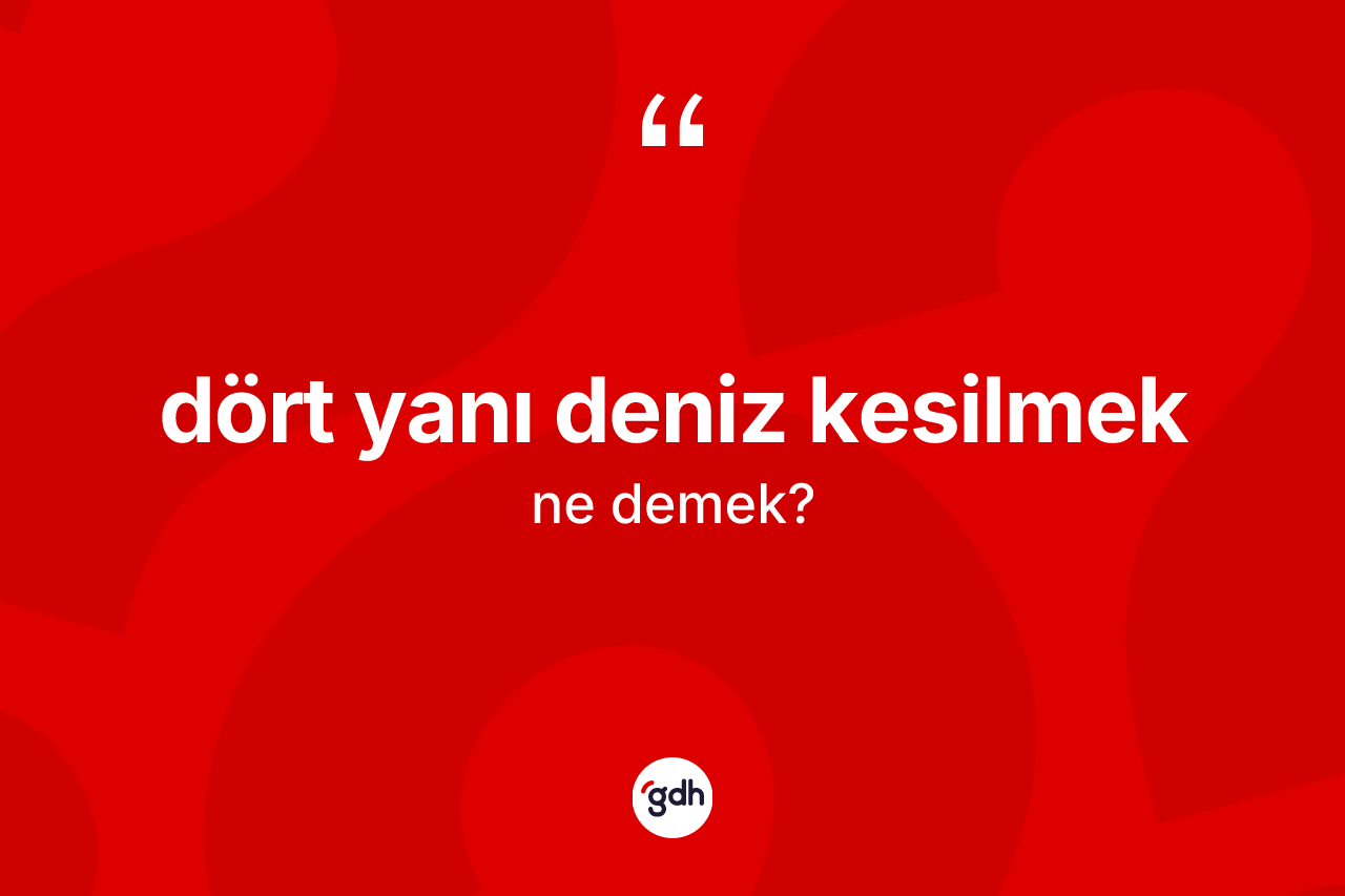 Dört yanı deniz kesilmek ifadesinin kısaca anlamı nedir? Dört yanı deniz kesilmek ifadesi nerede kullanılır?