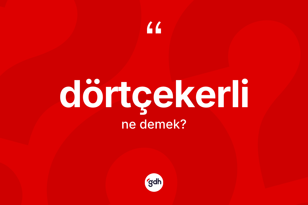 Dörtçekerli kelimesinin sözlükteki tanımı nedir? Dörtçekerlinin TDK'ya göre anlamı nedir?