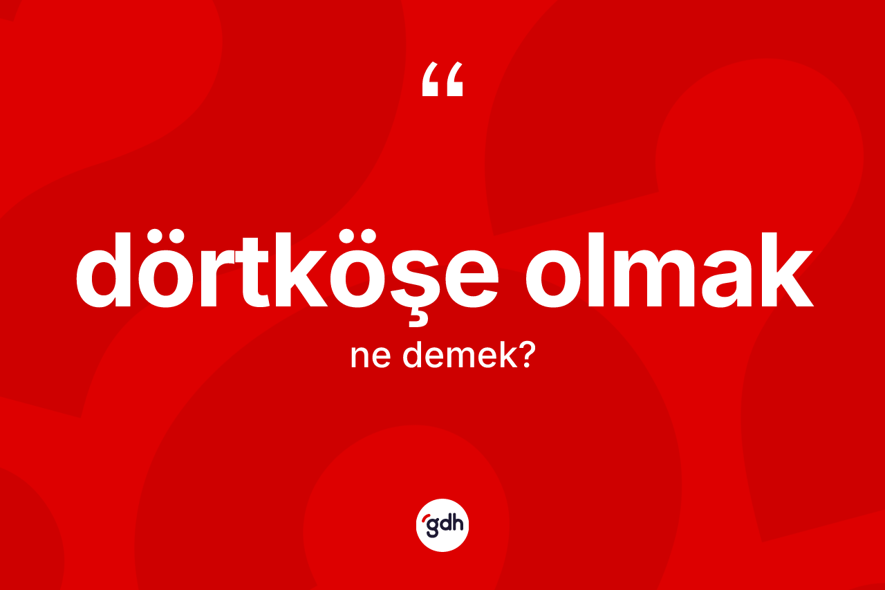 Dörtköşe olmak ifadesinin kısaca tanımı nedir? Dörtköşe olmak ifadesi nerede kullanılır?