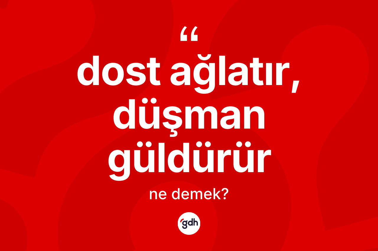 Dost ağlatır, düşman güldürür ifadesinin kısaca anlamı nedir?
