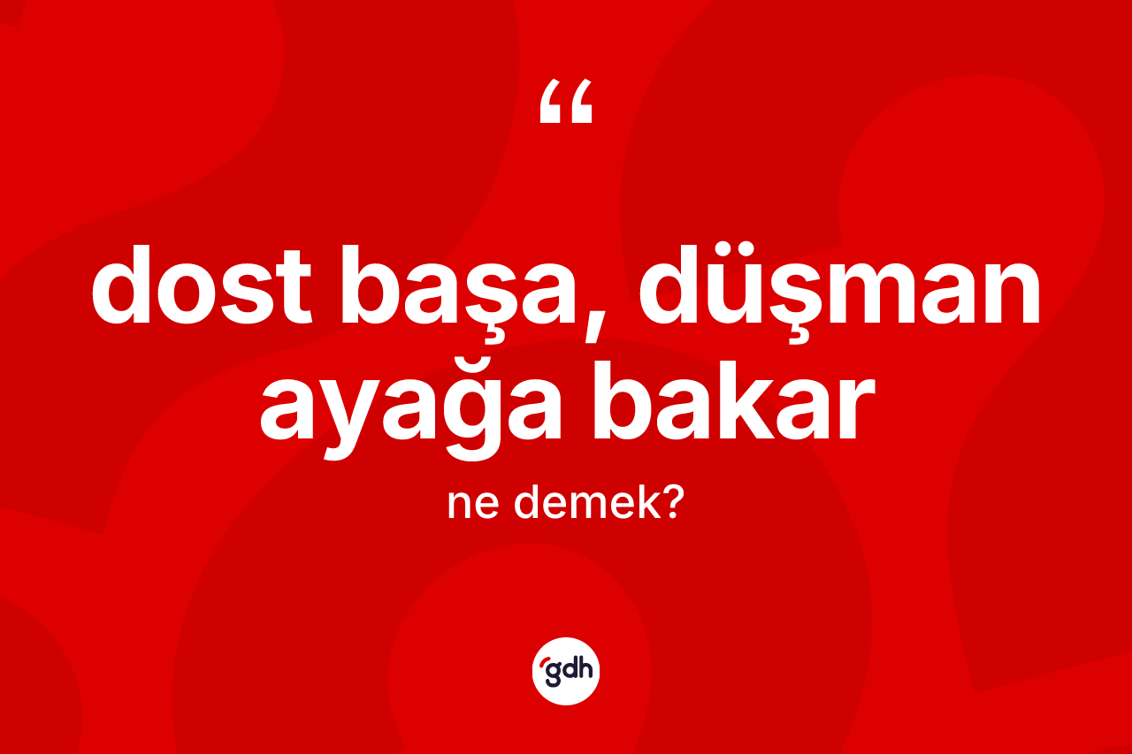 Dost başa, düşman ayağa bakar ifadesinin kısaca tanımı nedir?