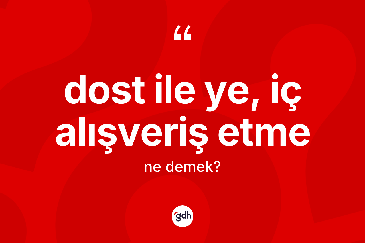 Dost ile ye, iç alışveriş etme ifadesinin anlamı nedir?