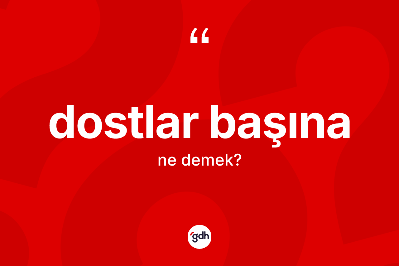 Dostlar başına ifadesi ne demek?