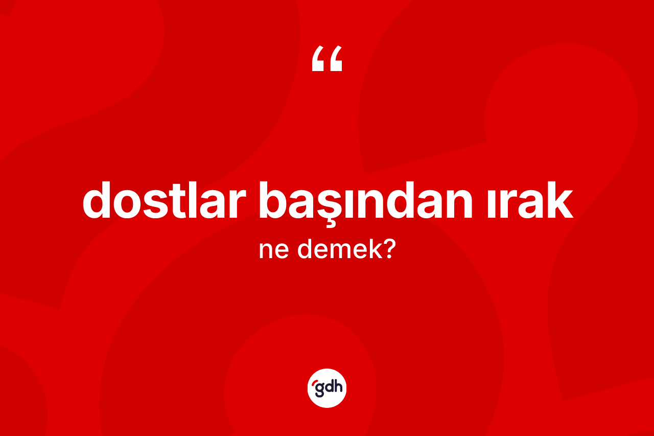 Dostlar başından ırak ifadesinin anlamı nedir? Dostlar başından ırak ifadesinin kaç farklı anlamı var?