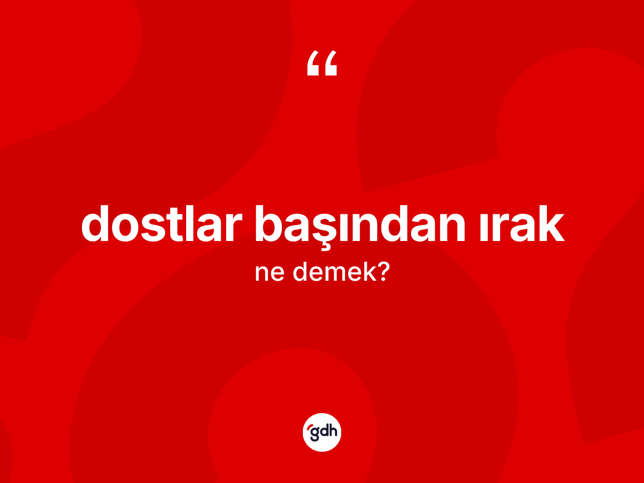 Dostlar başından ırak ifadesinin anlamı nedir? Dostlar başından ırak ifadesinin kaç farklı anlamı var?