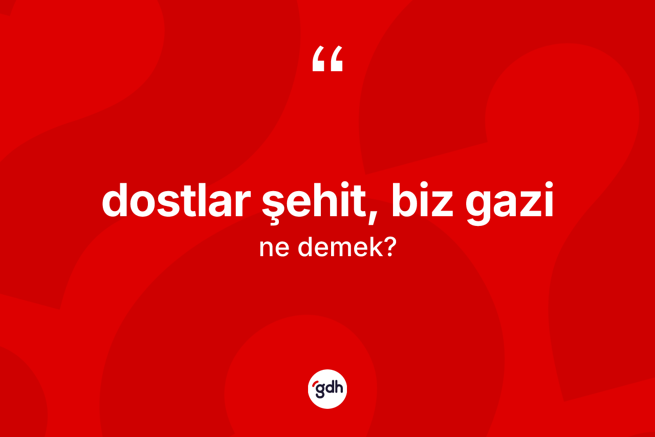 Dostlar şehit, biz gazi ne demektir?
