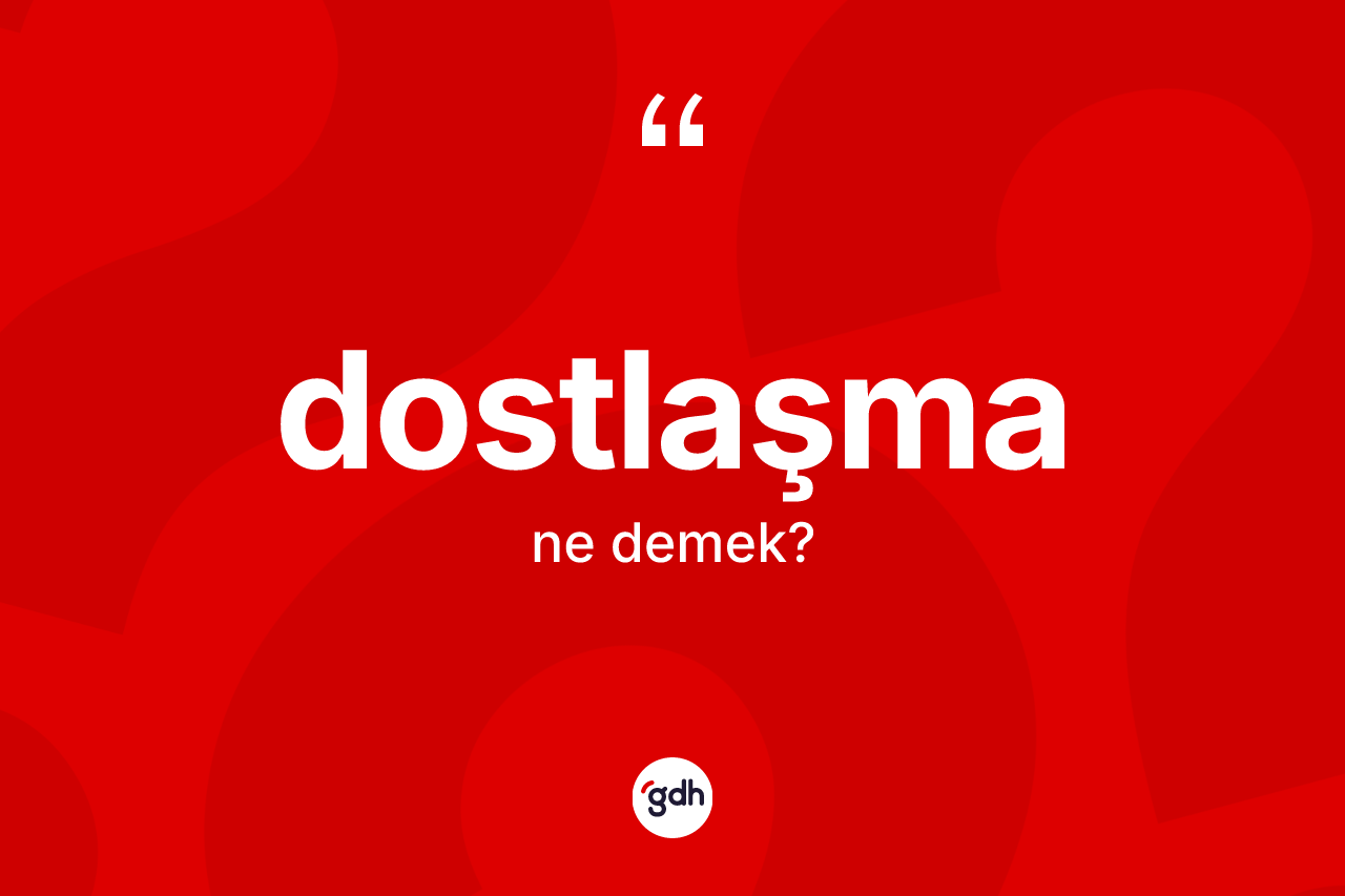 Dostlaşma ne anlama gelir? Dostlaşma kelimesinin TDK'ya göre açıklaması nedir?