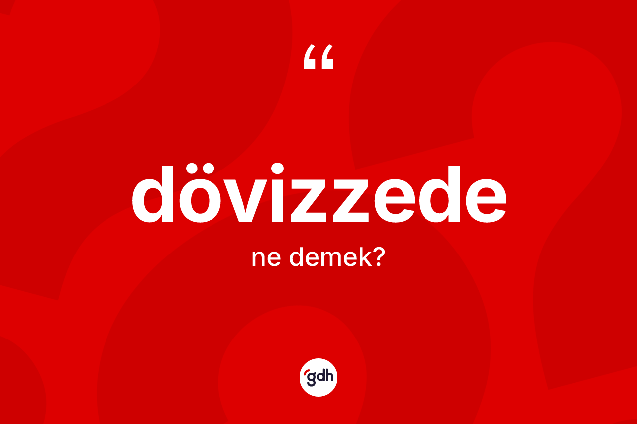 Dövizzede nedir? Dövizzedenin sözlükteki anlamı nedir?