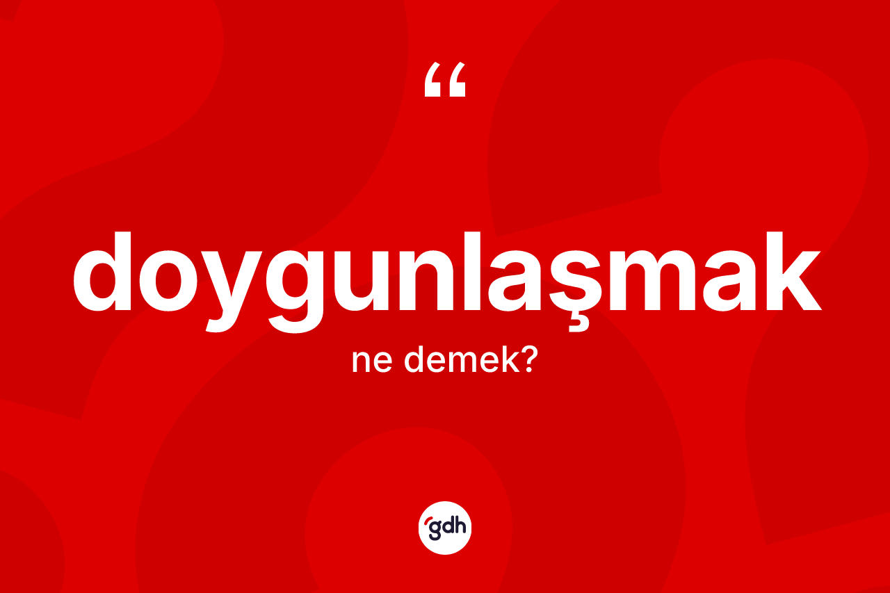 Doygunlaşmak ne anlama gelir? Doygunlaşmağın kısaca tanımı nedir?