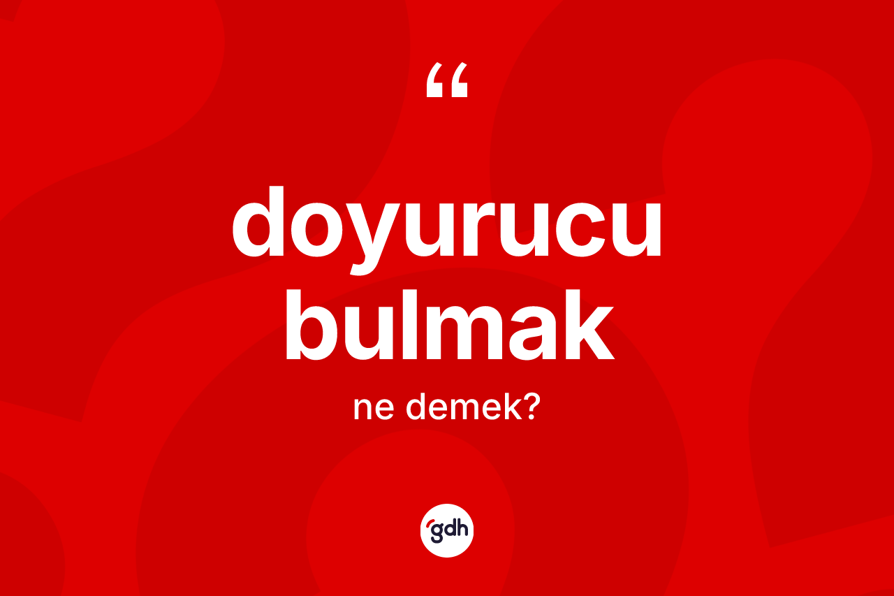 Doyurucu bulmak ne anlama gelir?