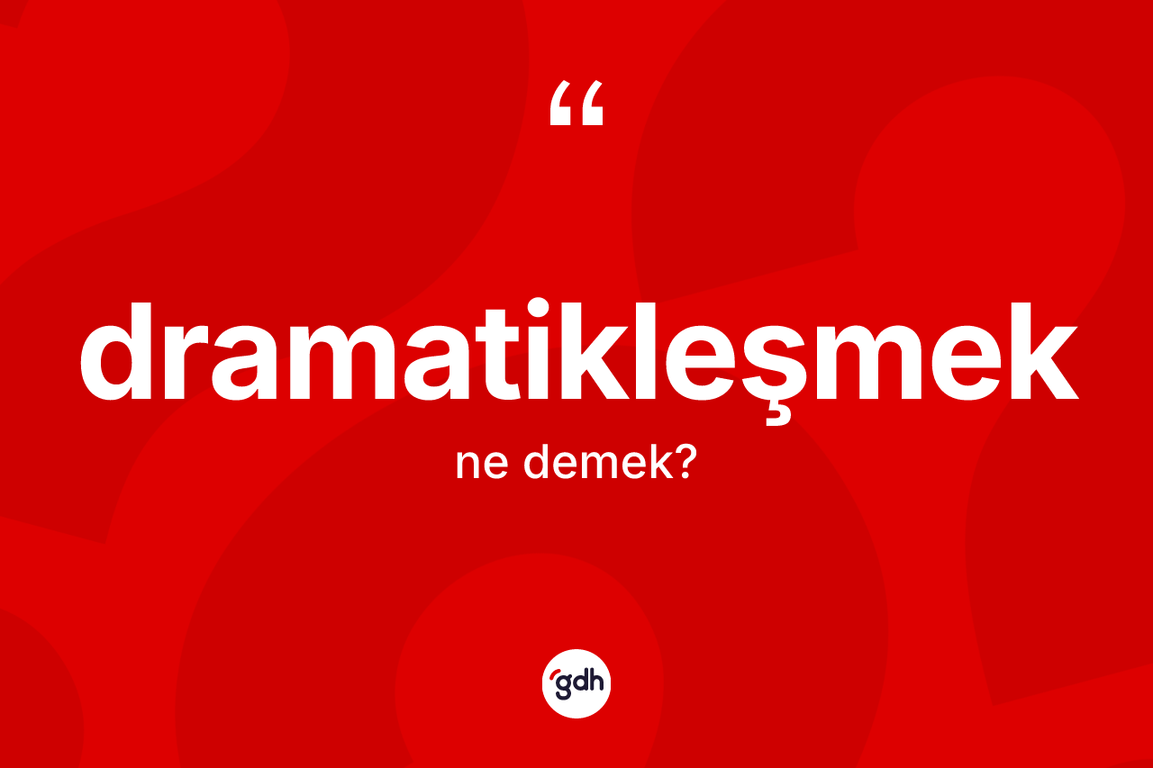 Dramatikleşmek kelimesi ne demek?