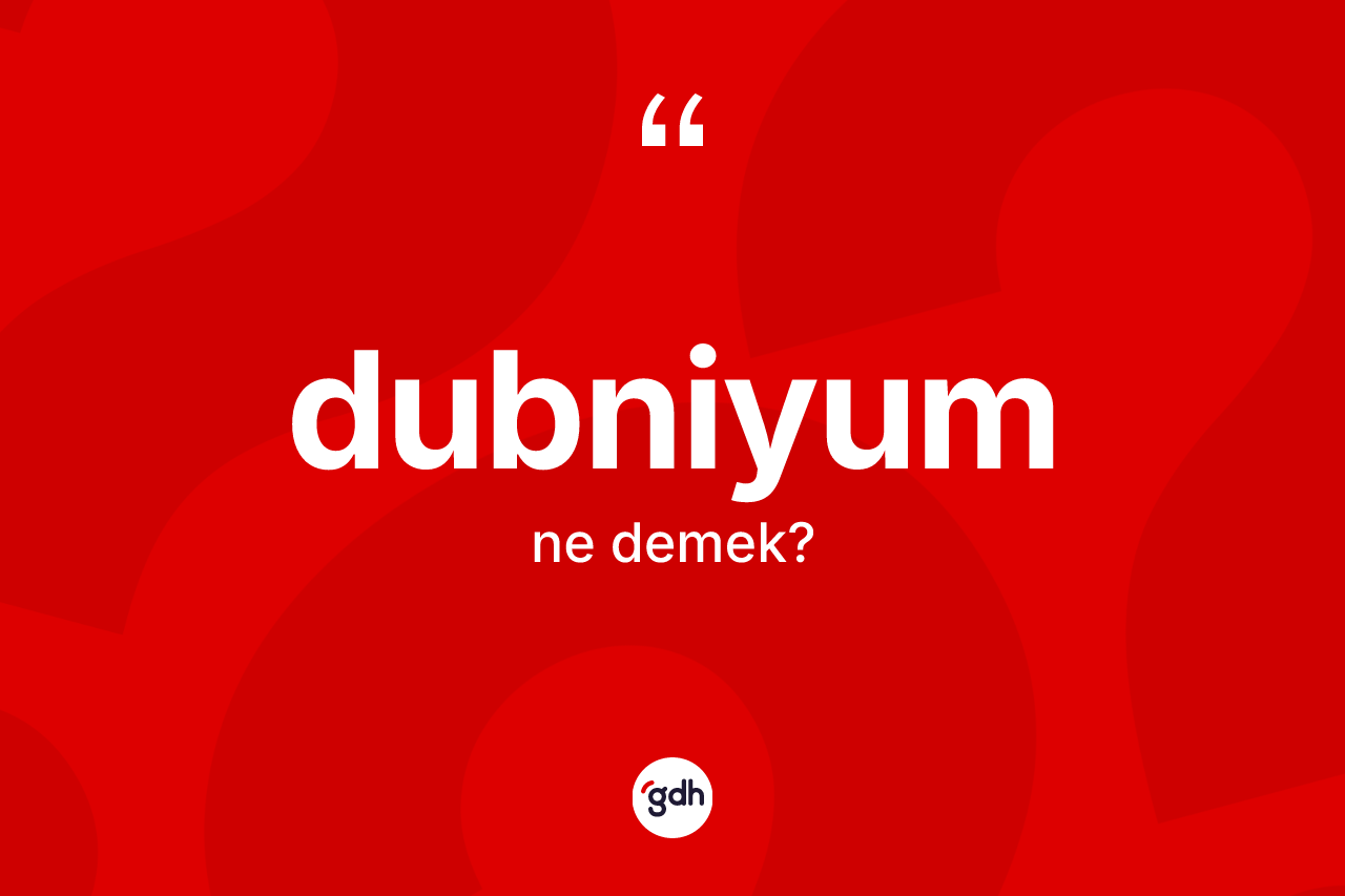 Dubniyum kelimesinin sözlükteki tanımı nedir? Dubniyumun TDK'ya göre anlamı nedir?