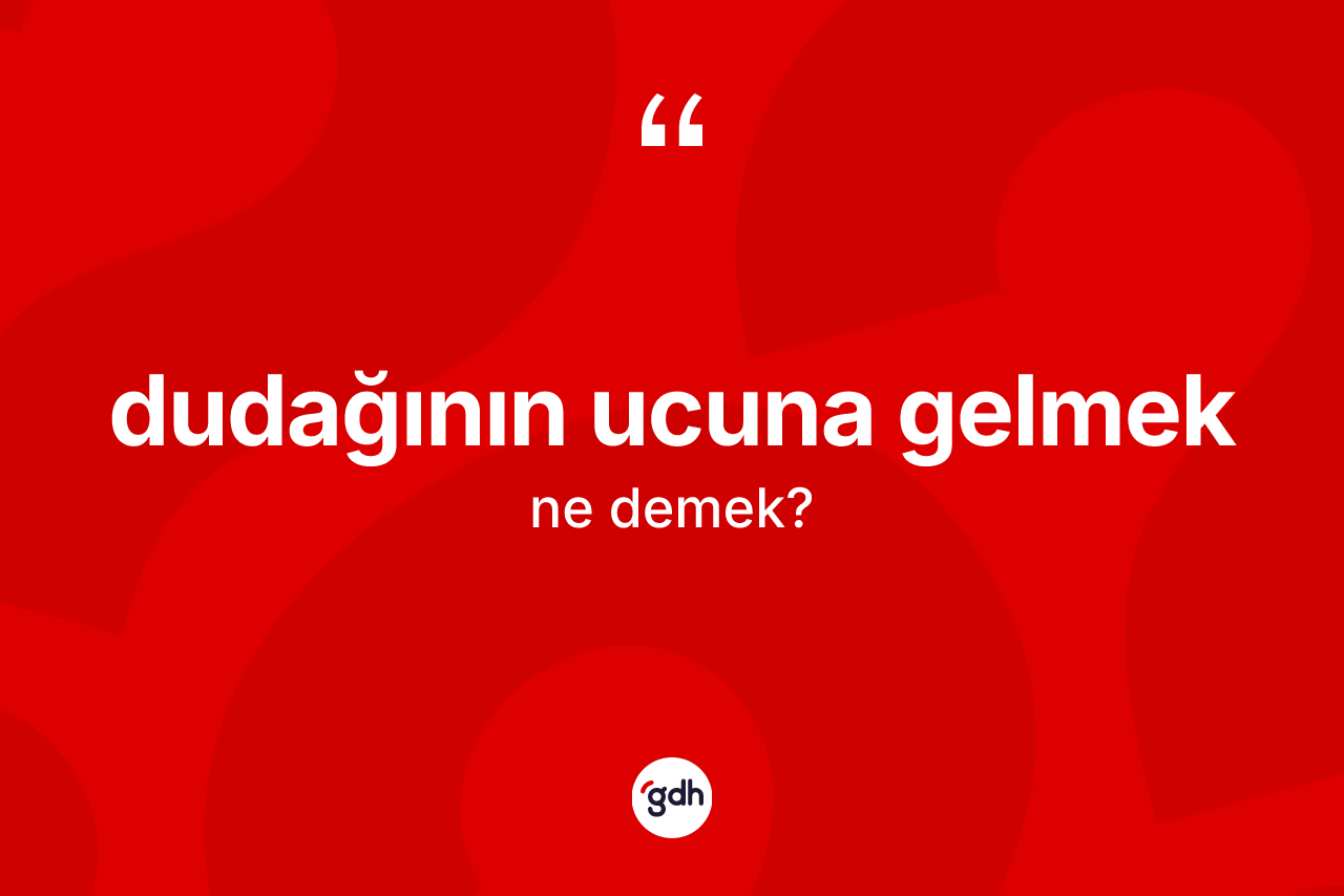 Dudağının ucuna gelmek ifadesinin kısaca anlamı nedir?