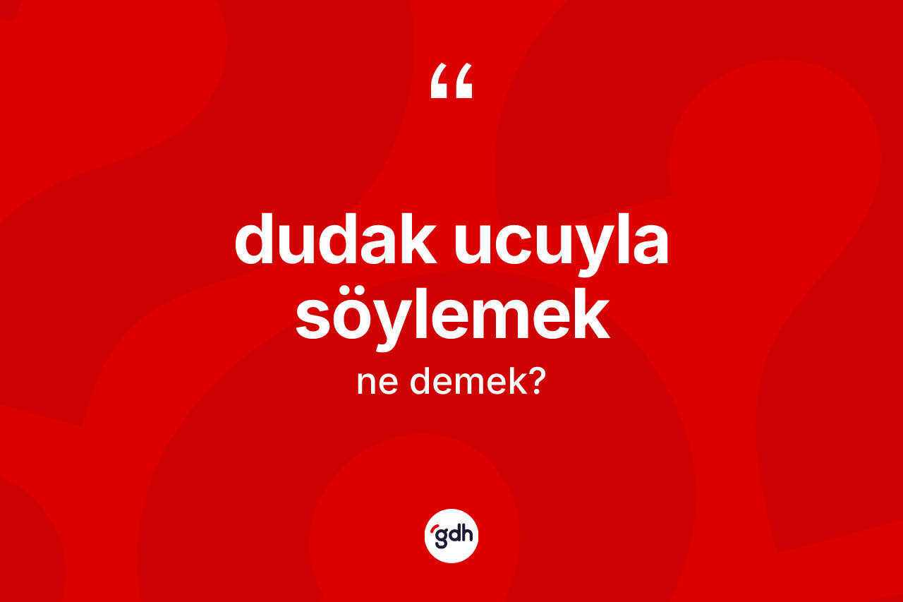 Dudak ucuyla söylemek ifadesinin tanımı nedir?
