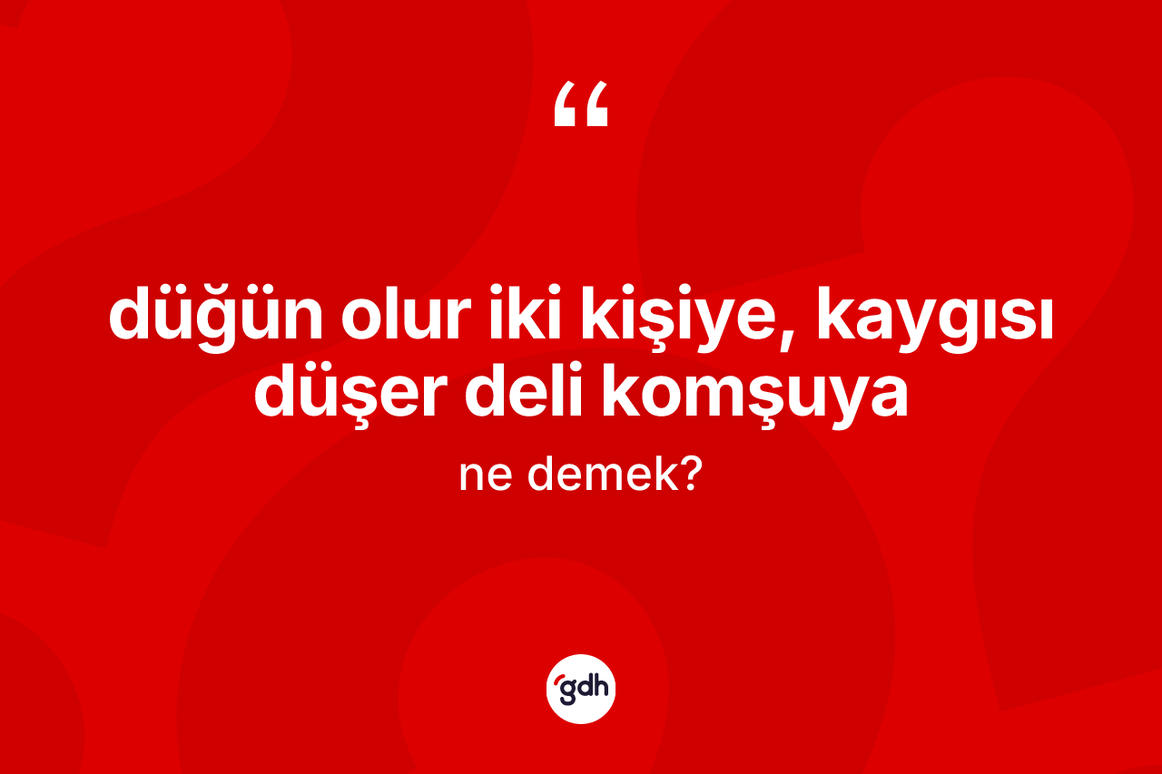 Düğün olur iki kişiye, kaygısı düşer deli komşuya ifadesi nedir?