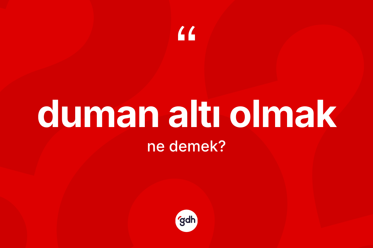 Duman altı olmak ifadesi ne demektir?