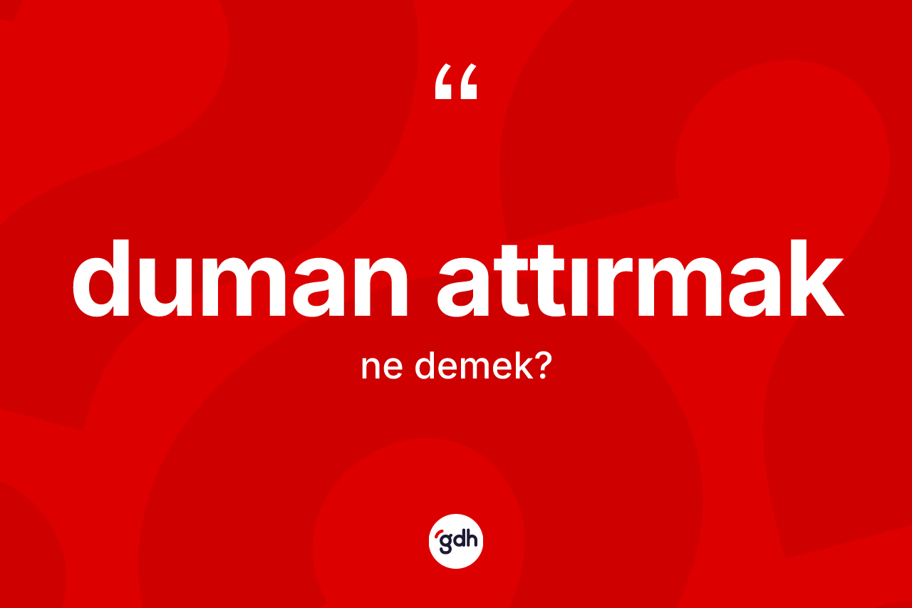 Duman attırmak sözü ne demek?