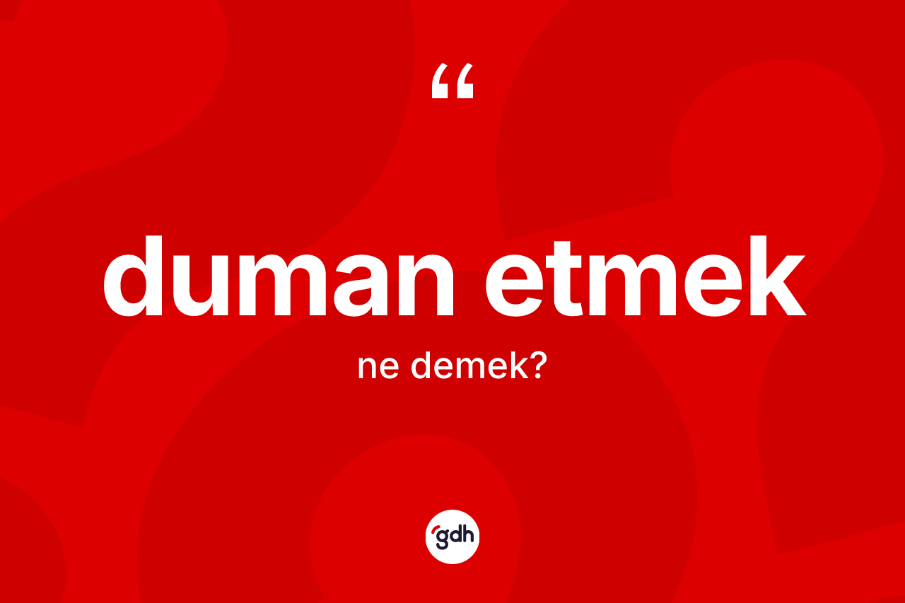 Duman etmek ifadesi nedir?