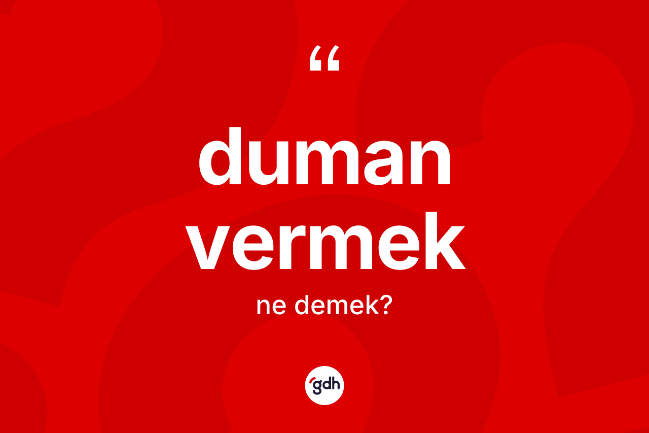 Duman vermek ifadesi ne demektir?