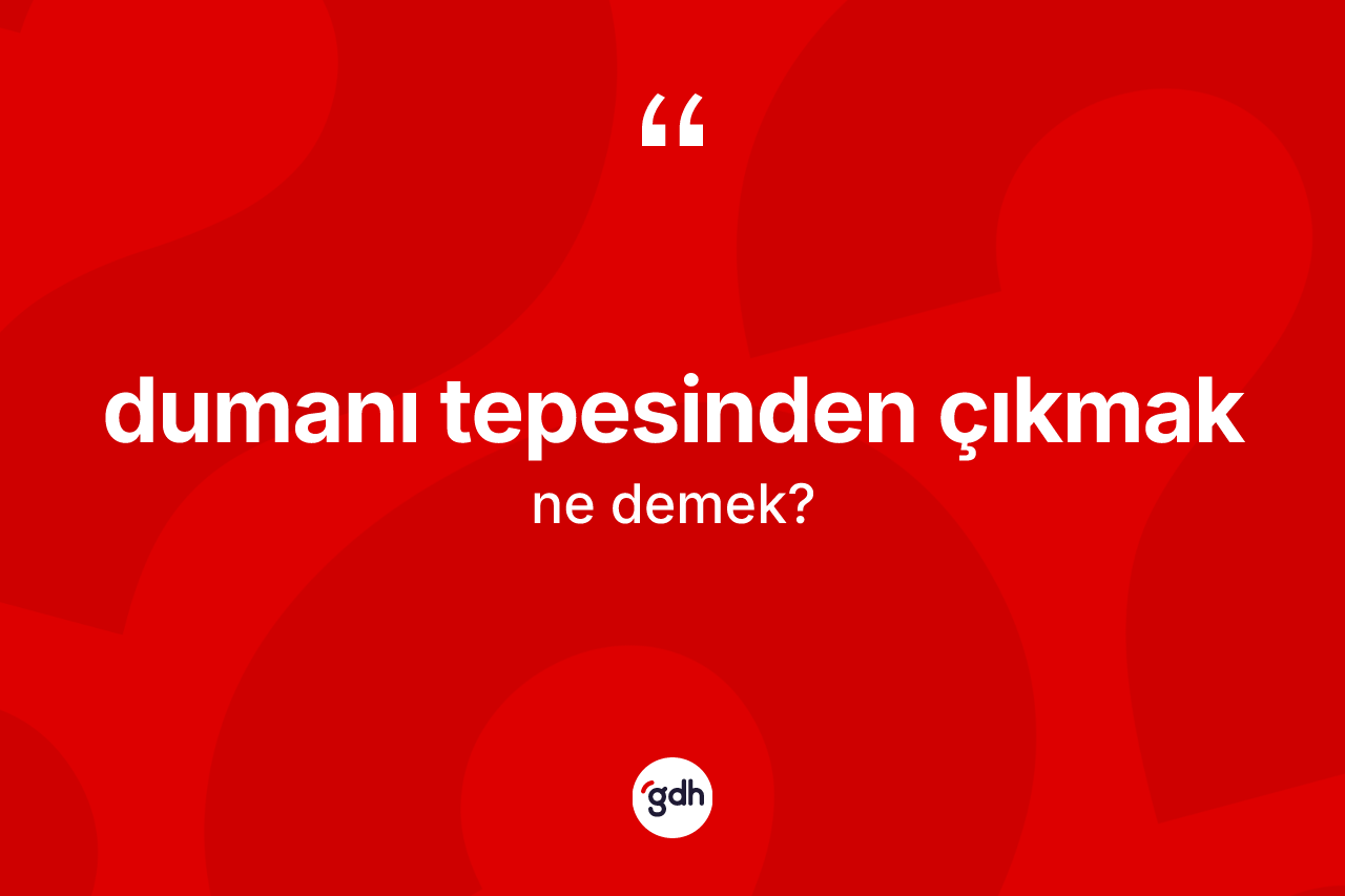 Dumanı tepesinden çıkmak ifadesi ne demektir?
