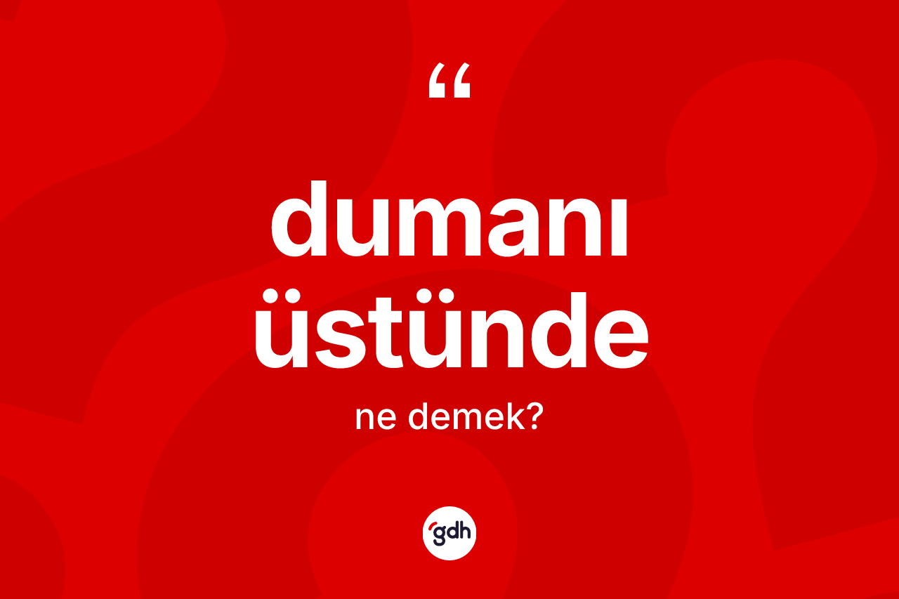 Dumanı üstünde kelimesinin anlamı nedir? Dumanı üstündenin halk arasındaki kullanımı nasıldır?