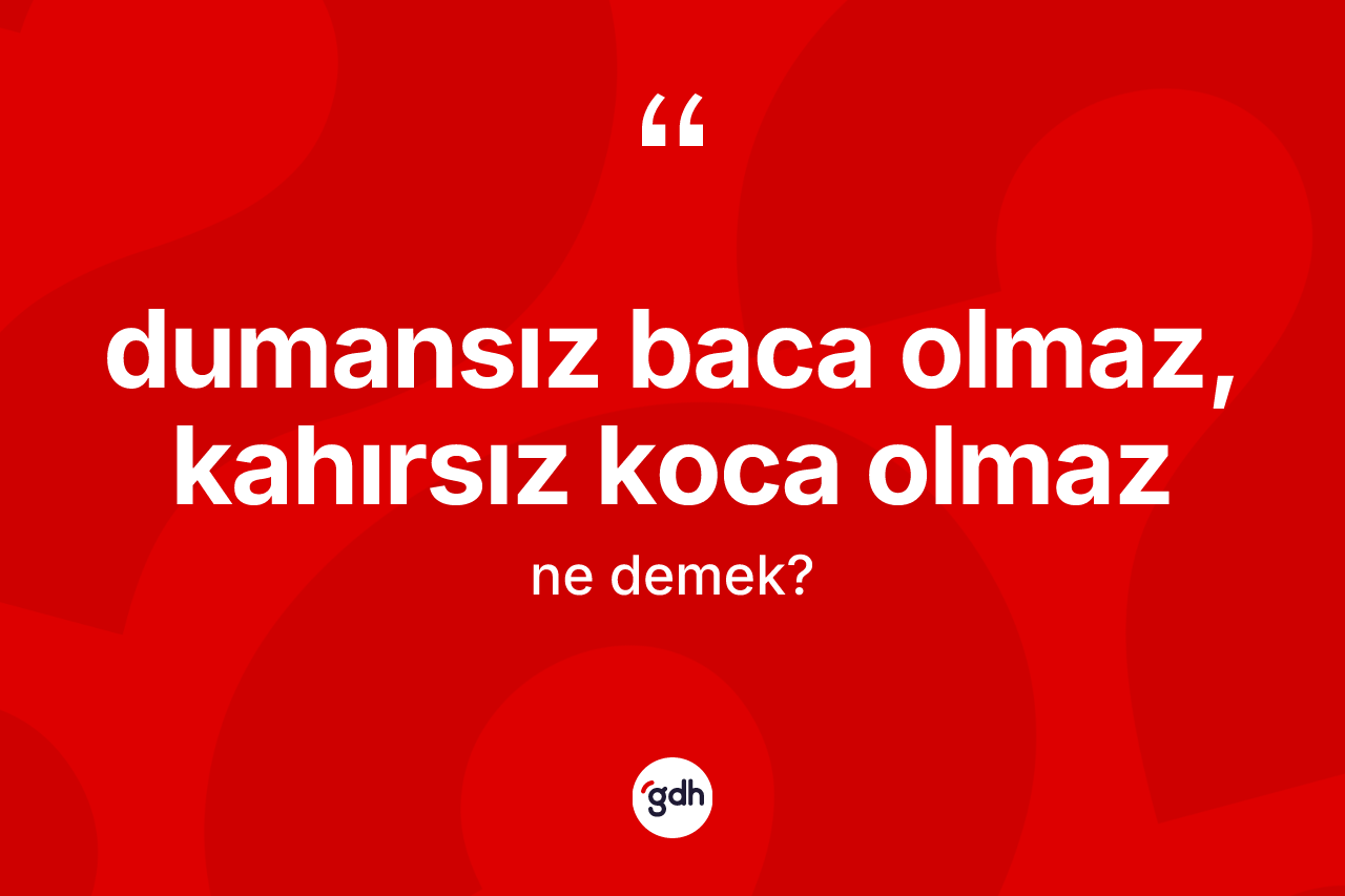 Dumansız baca olmaz, kahırsız koca olmaz ne demektir?