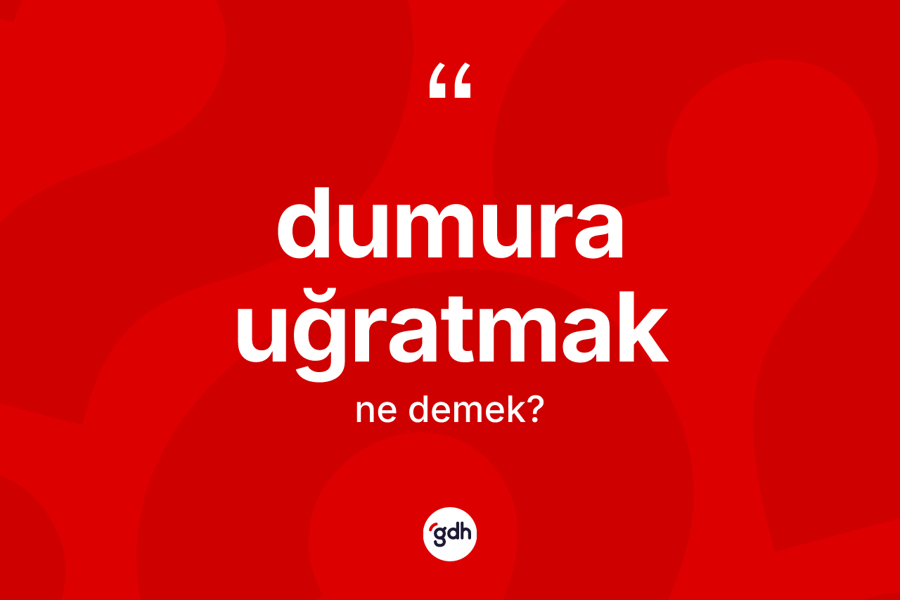 Dumura uğratmak ifadesi ne demektir?