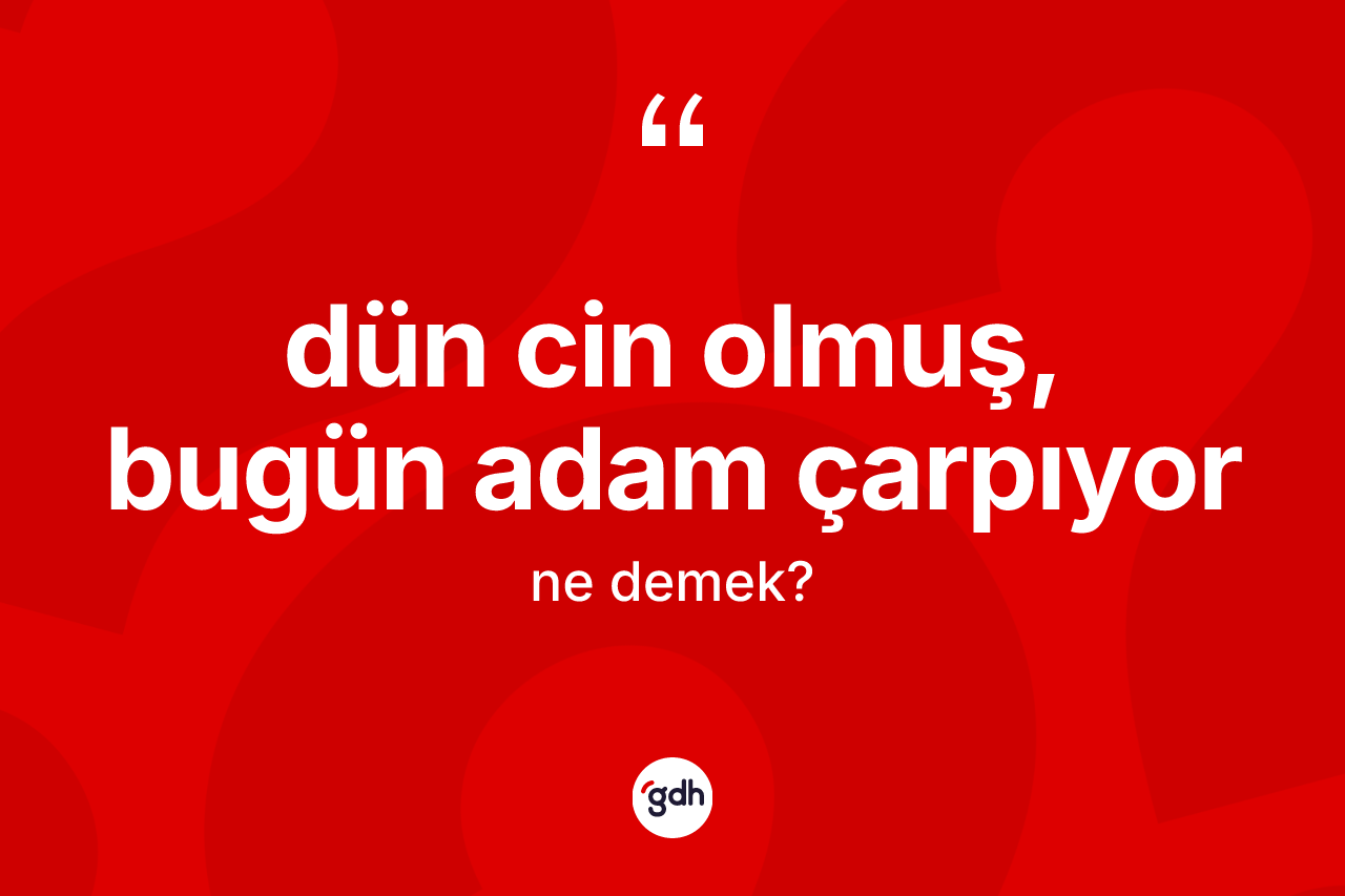 Dün cin olmuş, bugün adam çarpıyor ne anlama gelir?
