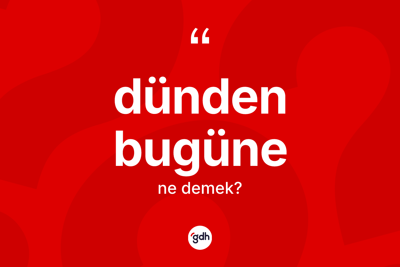 Dünden bugüne kelimesinin tanımı nedir? Dünden bugünenin TDK'ya göre anlamı nedir?