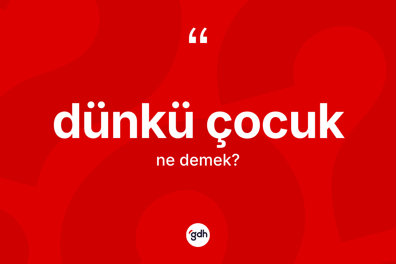 Dünkü çocuk kelimesinin tanımı nedir? Dünkü çocuğun halk arasındaki kullanımı nasıldır?