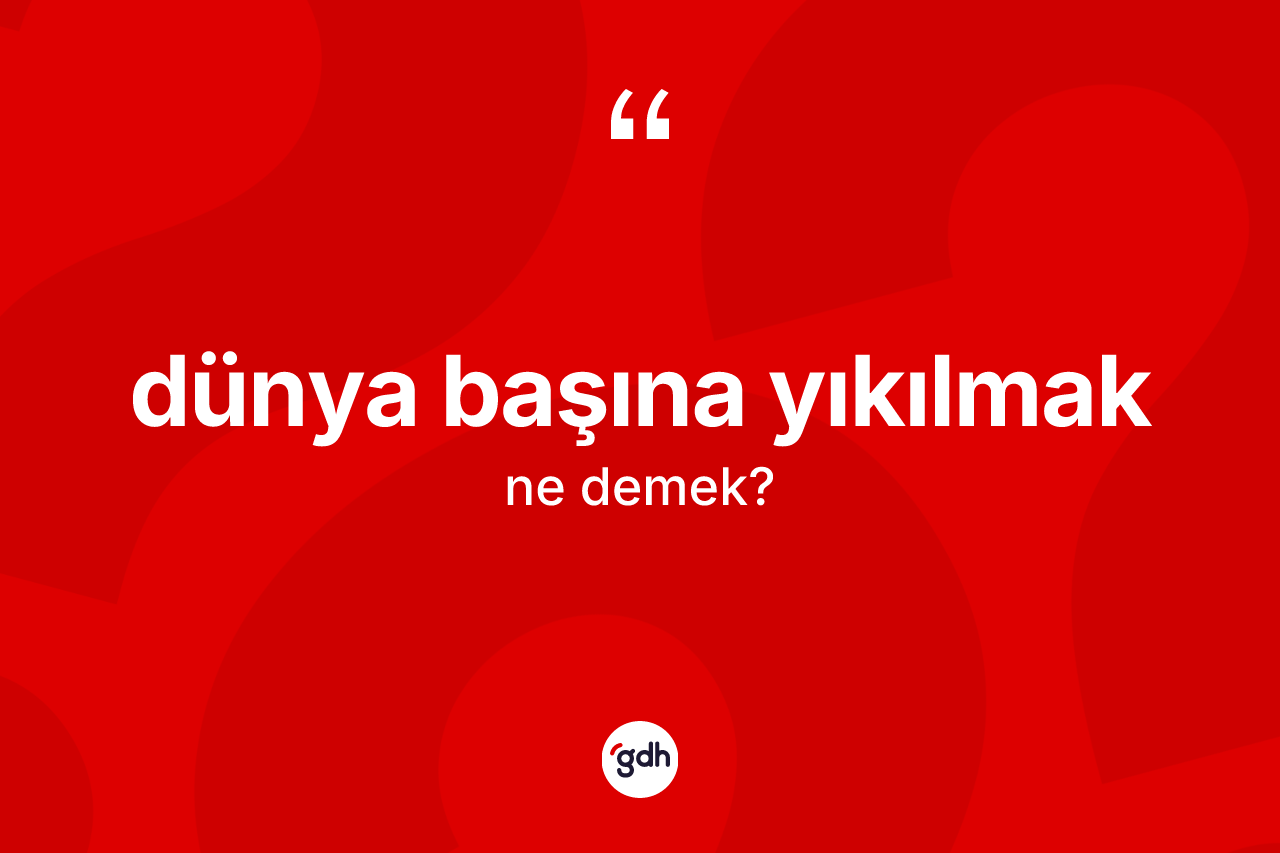Dünya başına yıkılmak sözü nedir? Dünya başına yıkılmak sözünün TDK'ya göre anlamı nedir?