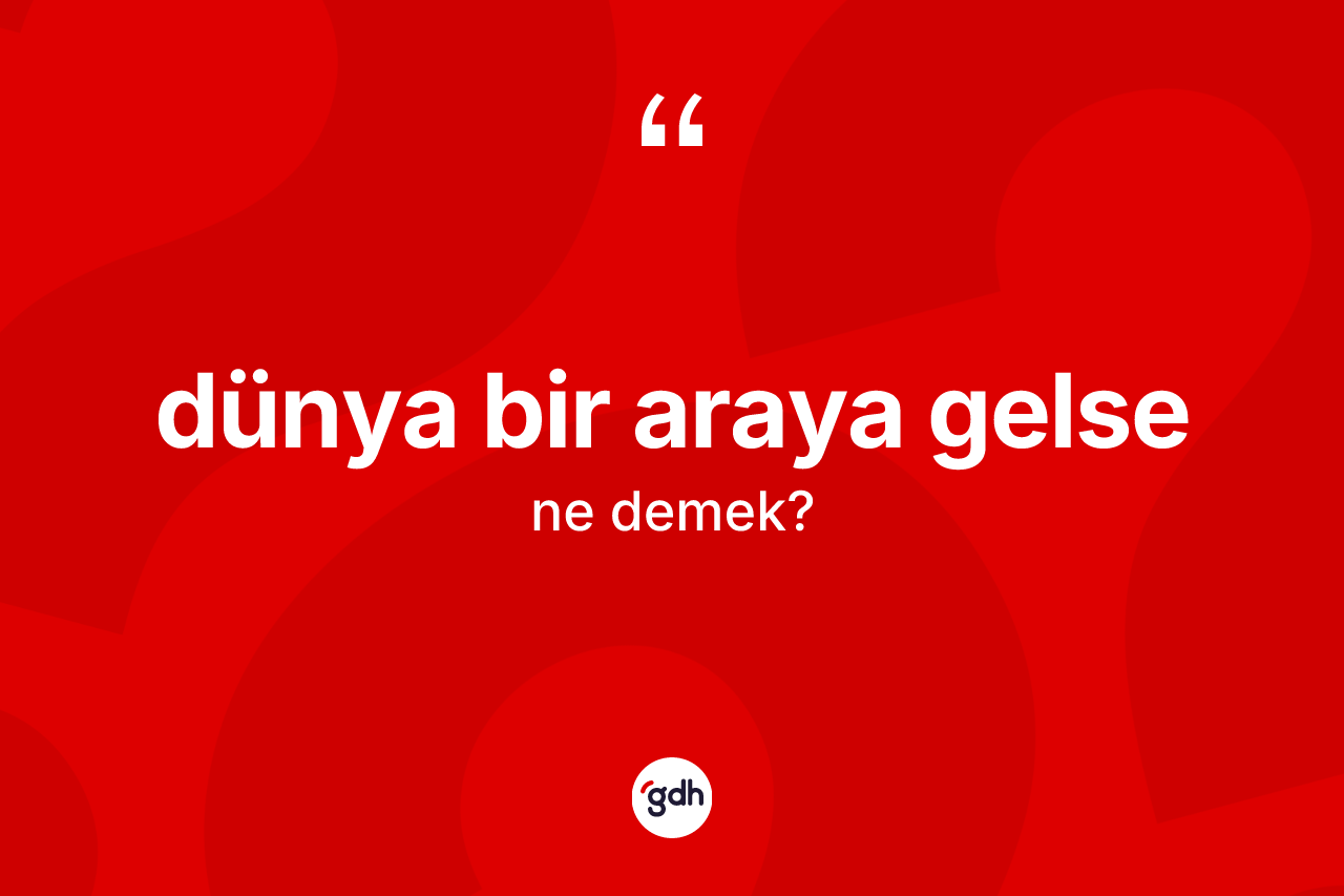 Dünya bir araya gelse ifadesinin kısaca anlamı nedir?