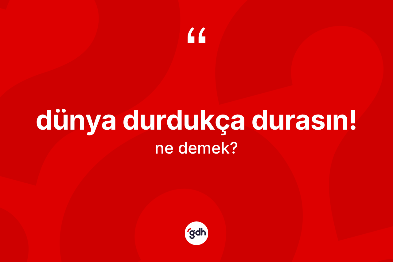 Dünya durdukça durasın! ifadesi ne anlama gelir? Dünya durdukça durasın! sözü nerede kullanılır?