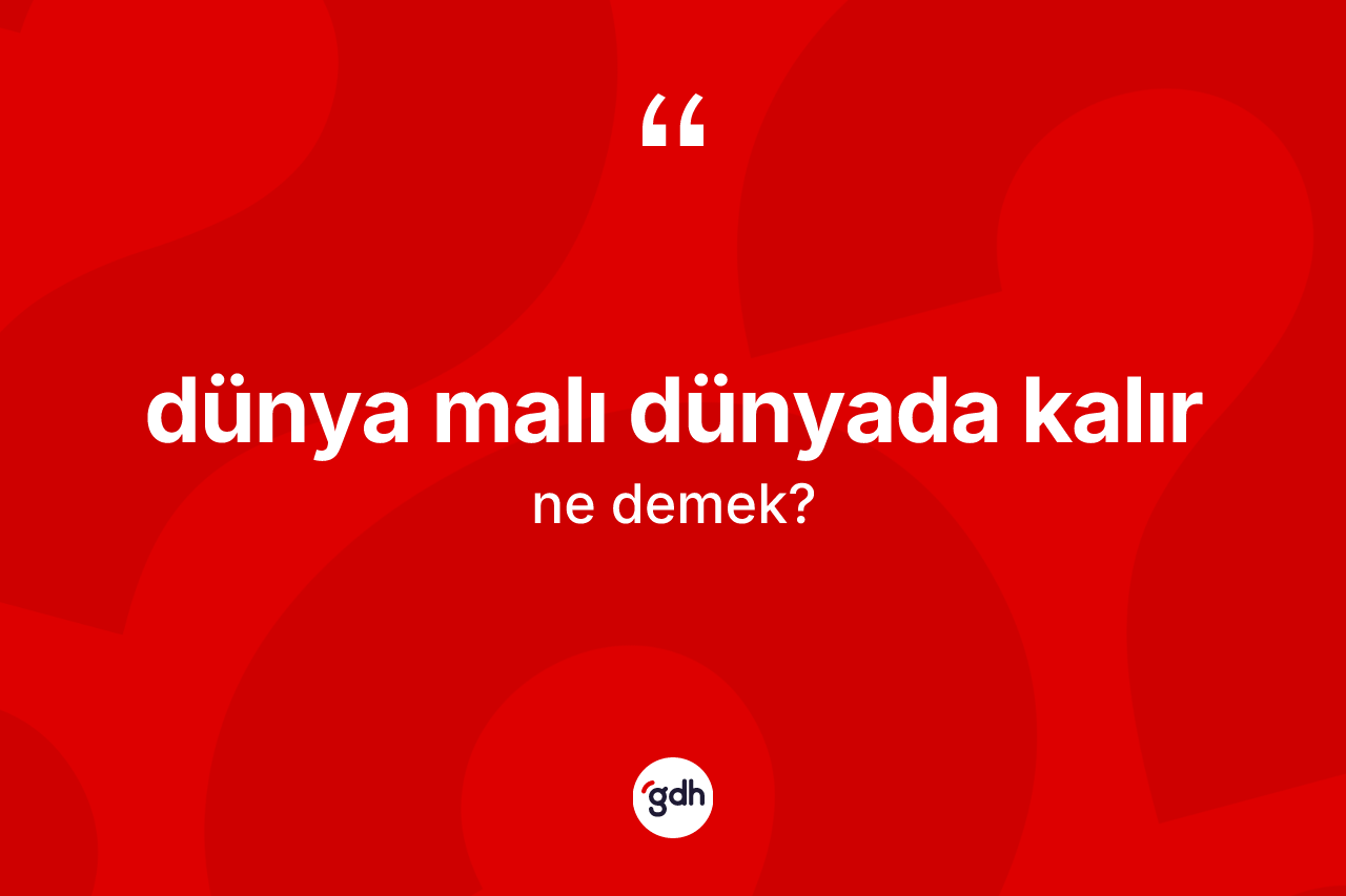 Dünya malı dünyada kalır nedir? Dünya malı dünyada kalır sözü hangi durumlarda kullanılır?