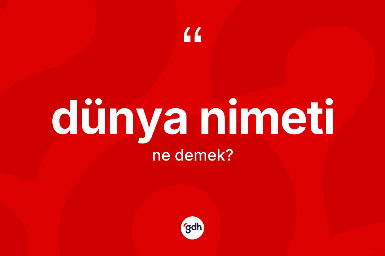 Dünya nimeti kelimesinin sözlükteki tanımı nedir? Dünya nimetinin halk arasındaki kullanımı nasıldır?