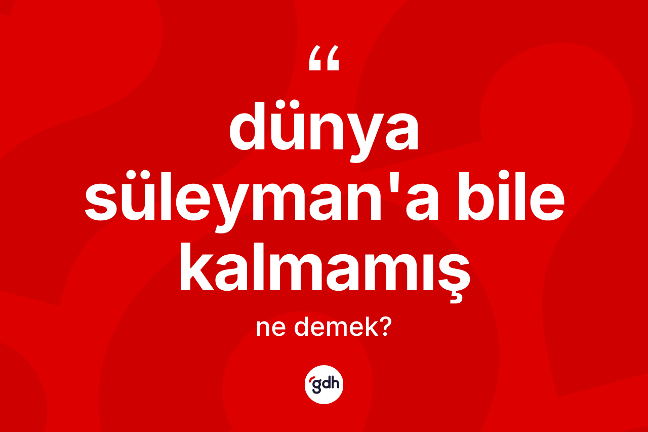 Dünya Süleyman'a bile kalmamış ifadesinin anlamı nedir? Dünya Süleyman'a bile kalmamış ifadesinin kaç farklı anlamı var?