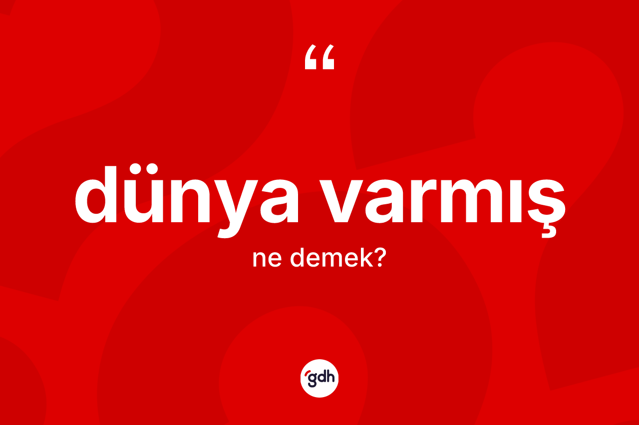 Dünya varmış ifadesinin anlamı nedir? Dünya varmış ifadesi hangi durumlarda kullanılır