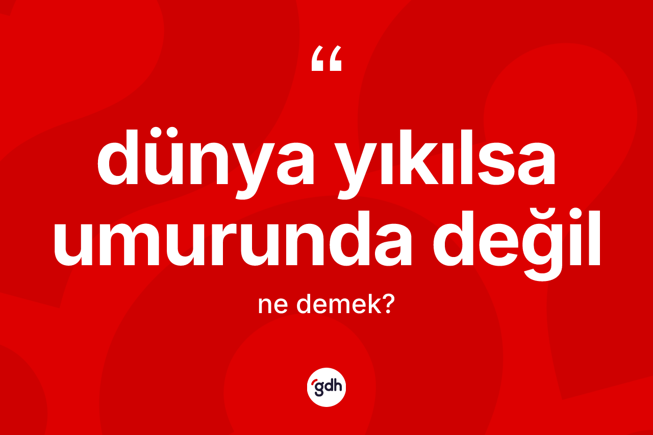 Dünya yıkılsa umurunda değil ne demek? Dünya yıkılsa umurunda değil ifadesi nerede kullanılır?