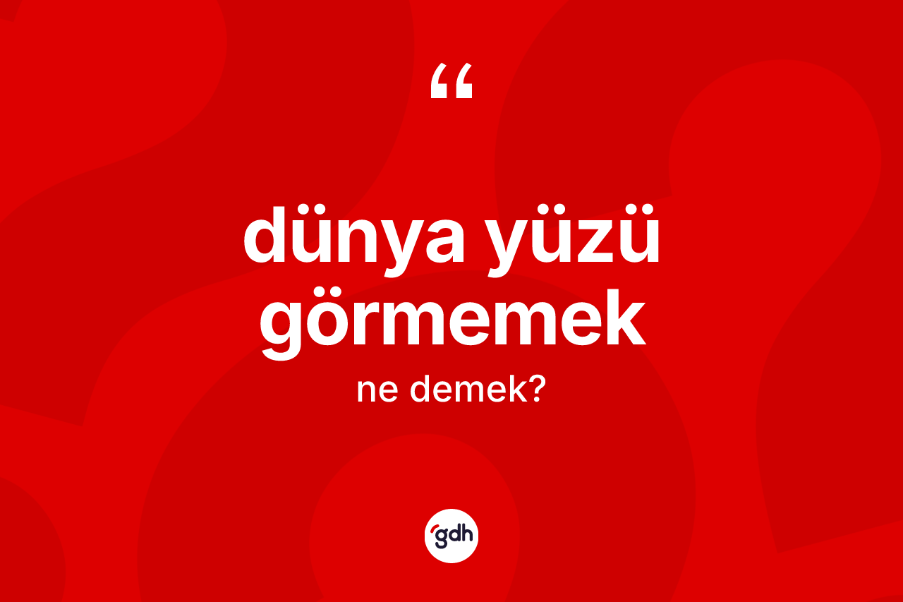 Dünya yüzü görmemek ifadesinin anlamı nedir?