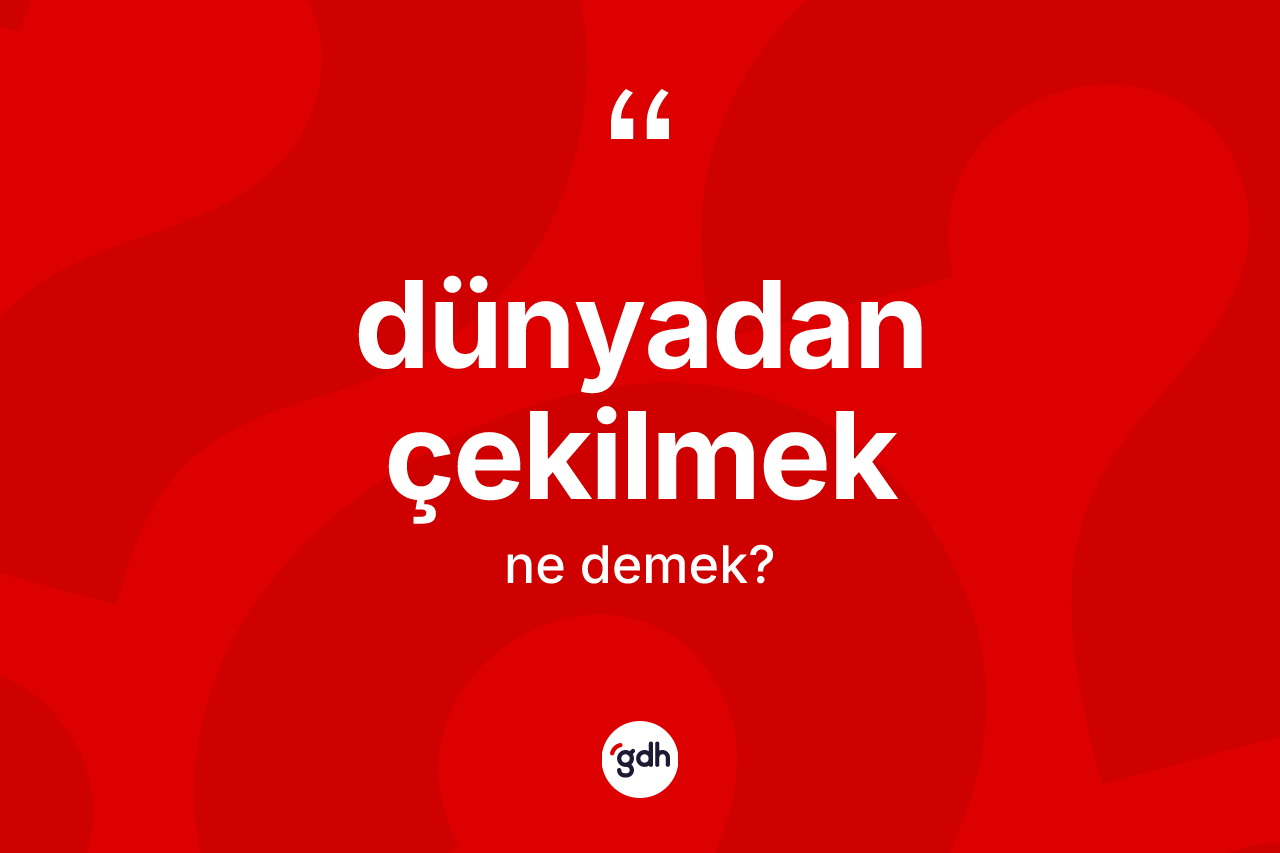 Dünyadan çekilmek ifadesi ne demek?