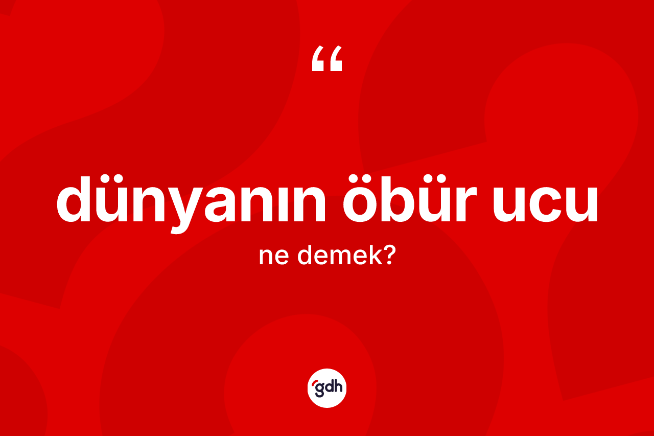 Dünyanın öbür ucu ifadesinin anlamı nedir?