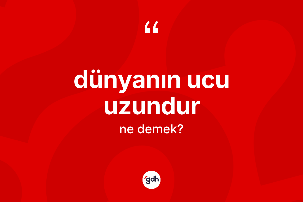 Dünyanın ucu uzundur ifadesinin anlamı nedir?