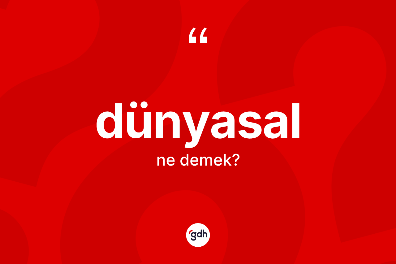 Dünyasal kelimesi nedir? Dünyasalın kısaca tanımı nedir?