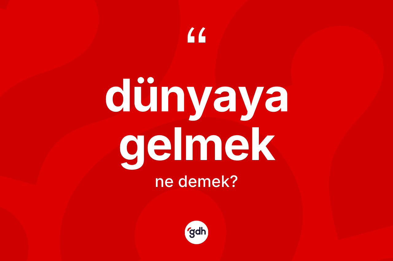 Dünyaya gelmek ifadesinin anlamı nedir?