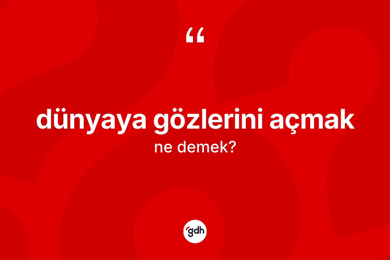 Dünyaya gözlerini açmak ifadesinin sözlükteki anlamı nedir?