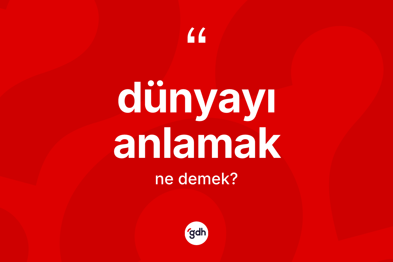 Dünyayı anlamak sözü ne anlama gelir?