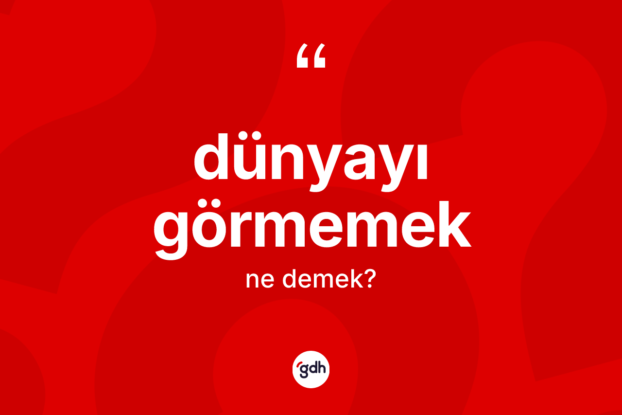 Dünyayı görmemek ifadesi ne anlama gelir?