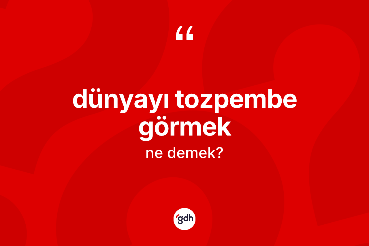 Dünyayı tozpembe görmek ifadesinin anlamı nedir?