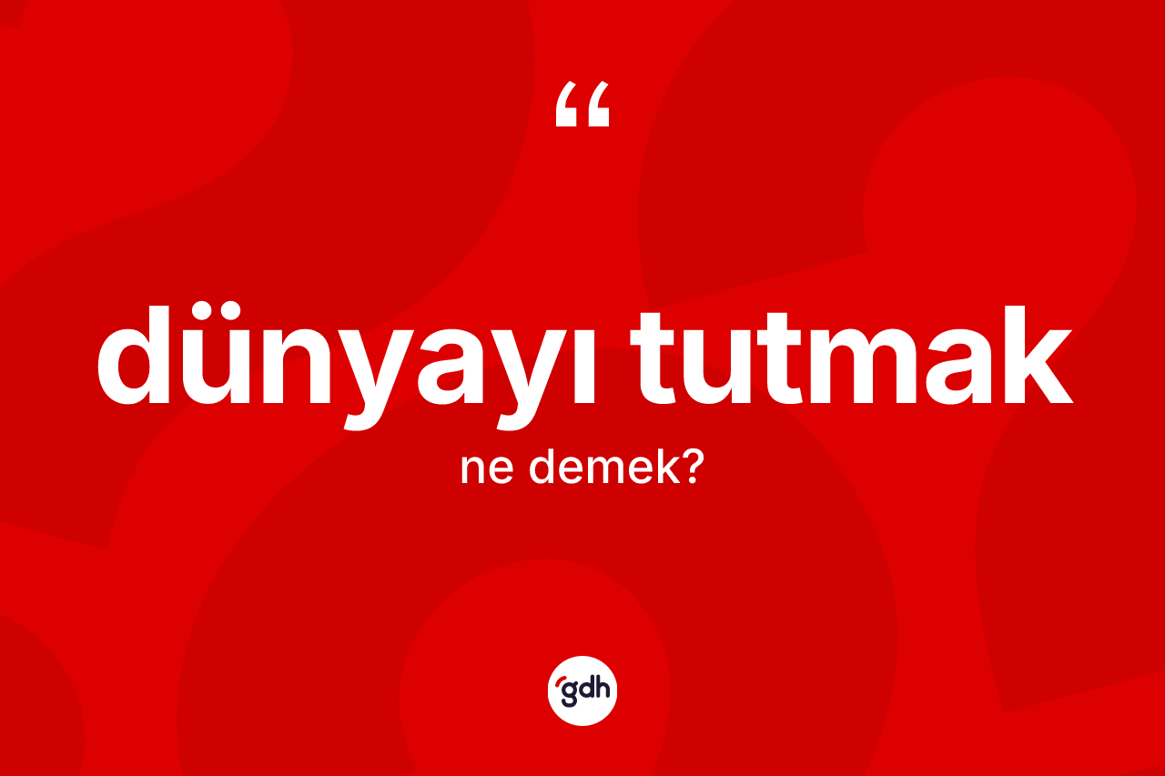Dünyayı tutmak ifadesinin anlamı nedir?